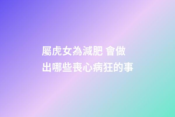 屬虎女為減肥 會做出哪些喪心病狂的事